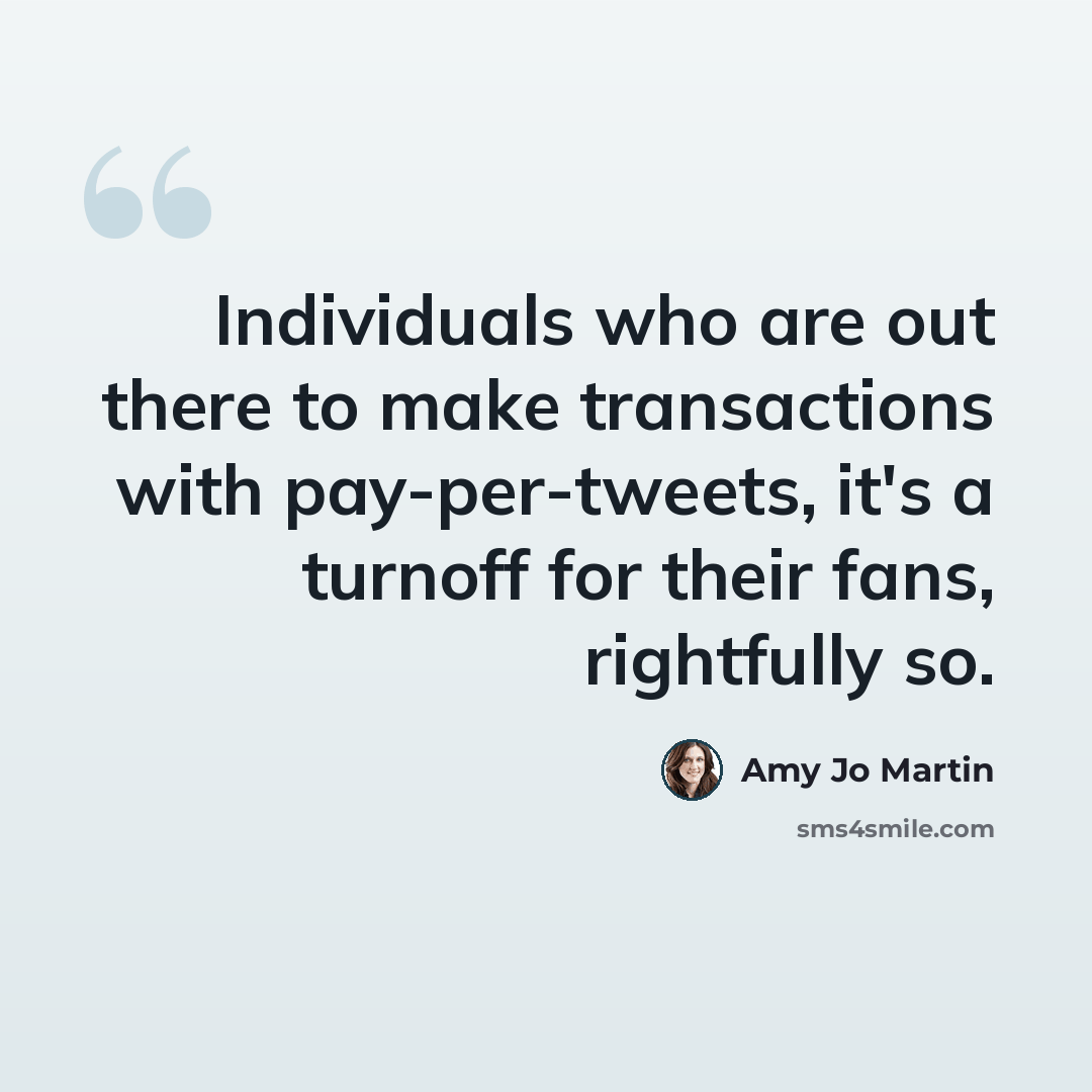 “Individuals who are out there to make transactions with pay-per-tweets, it's a turnoff for their fans, rightfully so.” quote by Amy Jo Martin