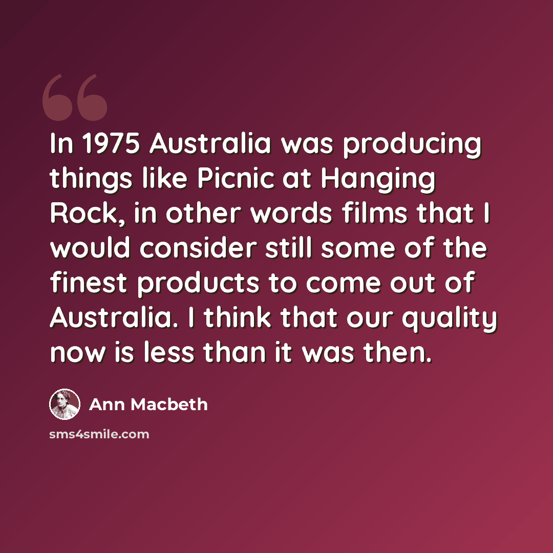 “In 1975 Australia was producing things like Picnic at Hanging Rock, in other words films that I would consider still some of the finest products to come out of Australia. I think that our quality now is less than it was then.” quote by Ann Macbeth