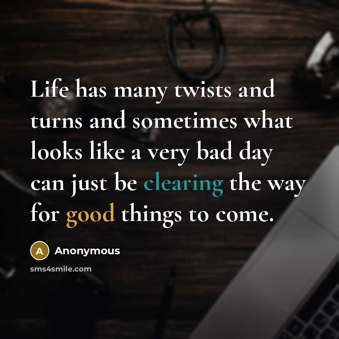 “Life has many twists and turns and sometimes what looks like a very bad day can just be clearing the way for good things to come.” quote by Anonymous