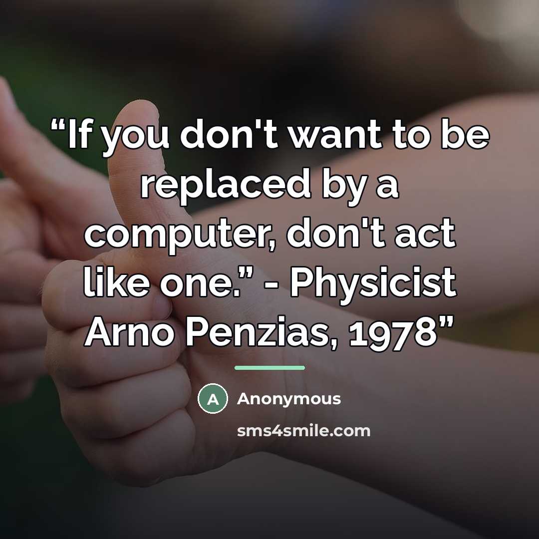 “If you don't want to be replaced by a computer, don't act like one.” - Physicist Arno Penzias, 1978” quote by Anonymous