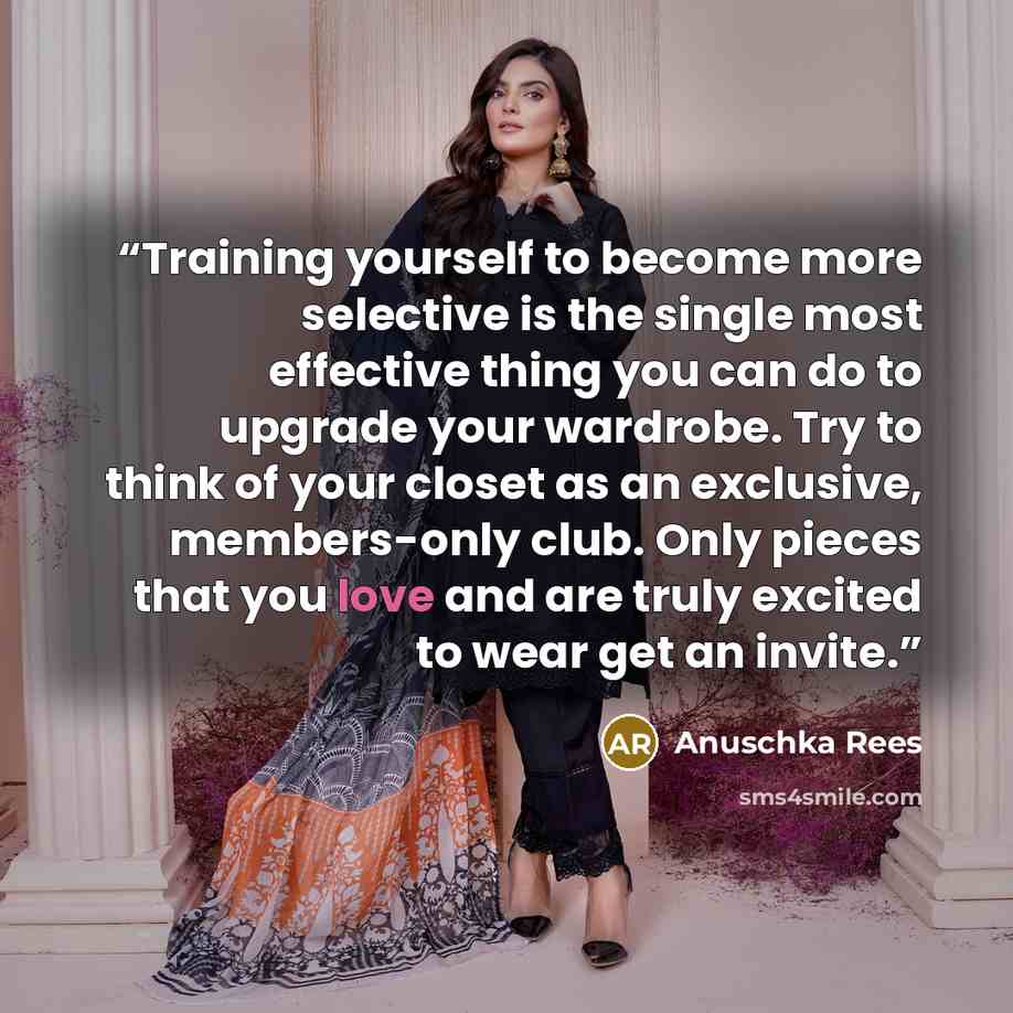 “Training yourself to become more selective is the single most effective thing you can do to upgrade your wardrobe. Try to think of your closet as an exclusive, members-only club. Only pieces that you love and are truly excited to wear get an invite.” quote by Anuschka Rees