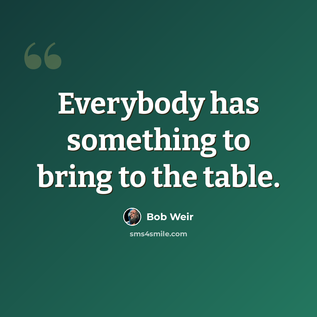 “Everybody has something to bring to the table.” quote by Bob Weir
