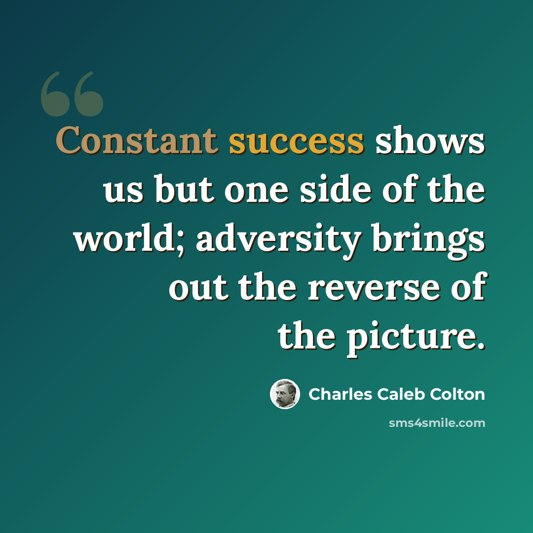 “Constant success shows us but one side of the world; adversity brings out the reverse of the picture.” quote by Charles Caleb Colton