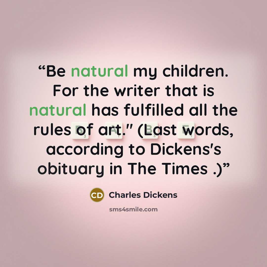 “Be natural my children. For the writer that is natural has fulfilled all the rules of art." (Last words, according to Dickens's obituary in The Times .)” quote by Charles Dickens