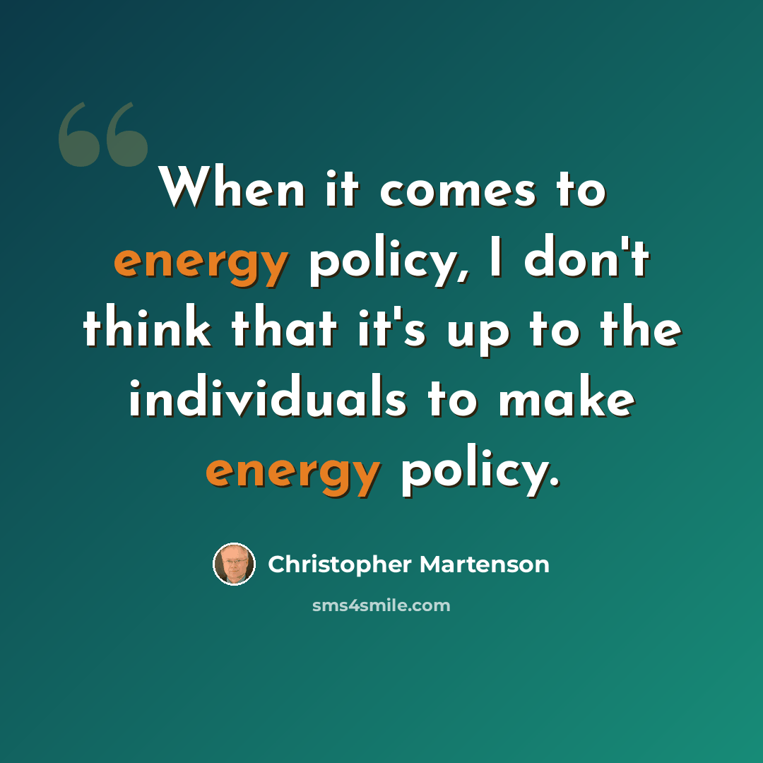 “When it comes to energy policy, I don't think that it's up to the individuals to make energy policy.” quote by Christopher Martenson