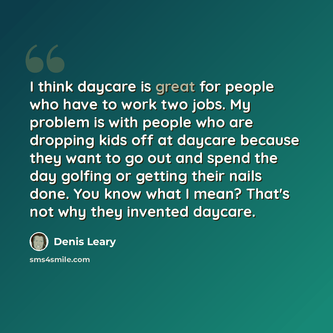 “I think daycare is great for people who have to work two jobs. My problem is with people who are dropping kids off at daycare because they want to go out and spend the day golfing or getting their nails done. You know what I mean? That's not why they invented daycare.” quote by Denis Leary