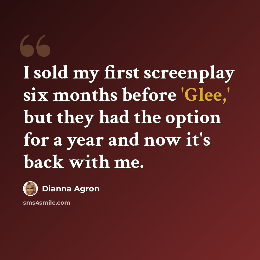“I sold my first screenplay six months before 'Glee,' but they had the option for a year and now it's back with me.” quote by Dianna Agron
