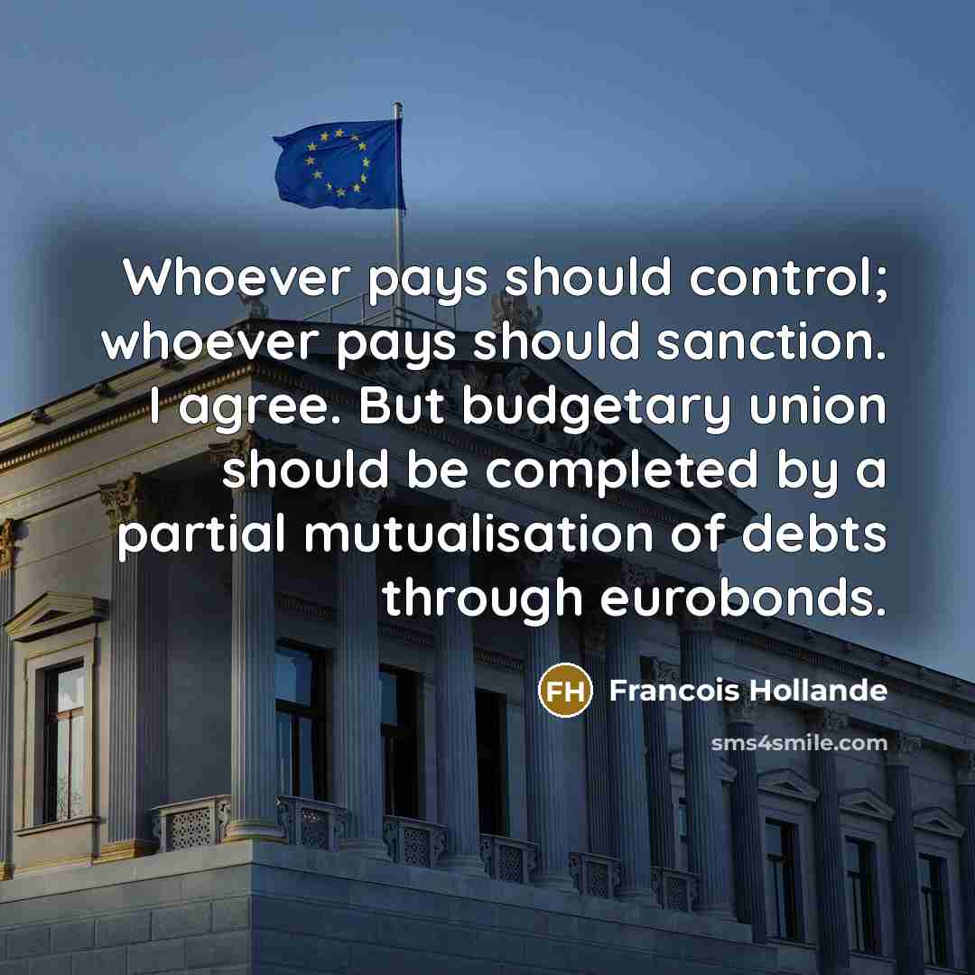 “Whoever pays should control; whoever pays should sanction. I agree. But budgetary union should be completed by a partial mutualisation of debts through eurobonds.” quote by Francois Hollande