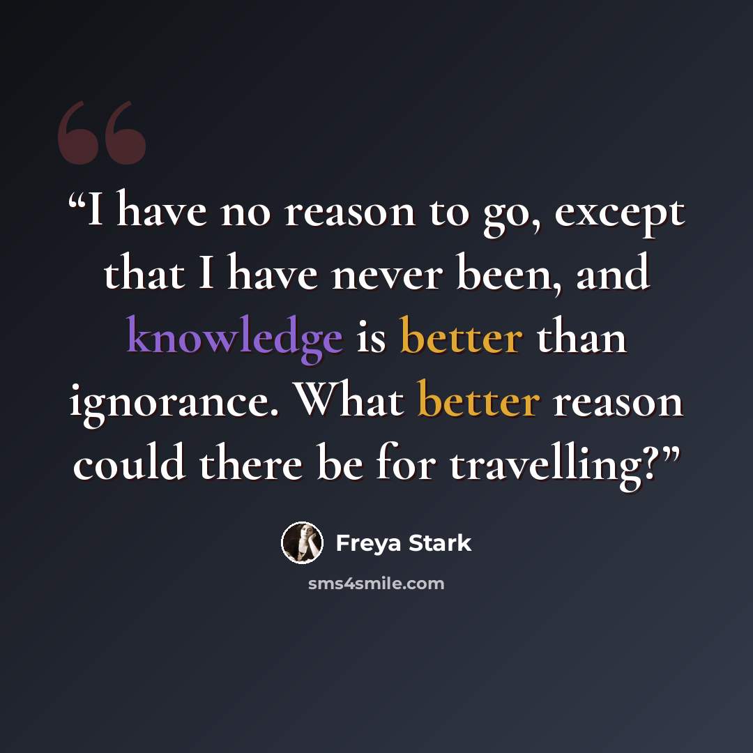“I have no reason to go, except that I have never been, and knowledge is better than ignorance. What better reason could there be for travelling?” quote by Freya Stark