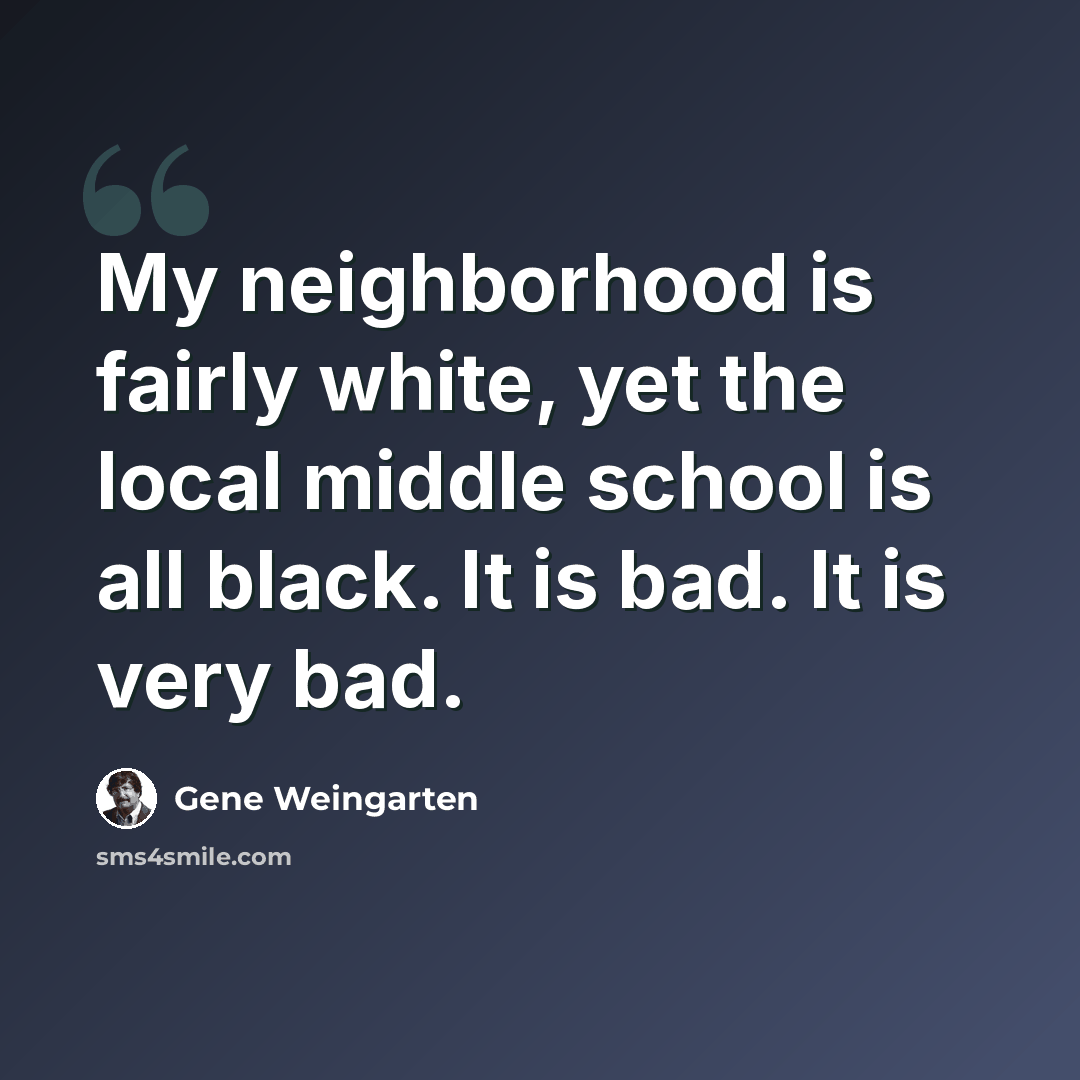 “My neighborhood is fairly white, yet the local middle school is all black. It is bad. It is very bad.” quote by Gene Weingarten