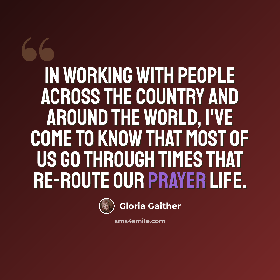 “In working with people across the country and around the world, I've come to know that most of us go through times that re-route our prayer life.” quote by Gloria Gaither