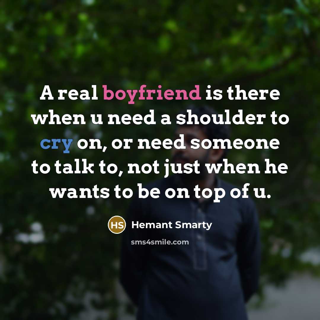 “A real boyfriend is there when u need a shoulder to cry on, or need someone to talk to, not just when he wants to be on top of u.” quote by Hemant Smarty