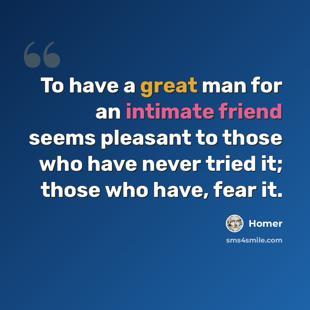 “To have a great man for an intimate friend seems pleasant to those who have never tried it; those who have, fear it.” quote by Homer