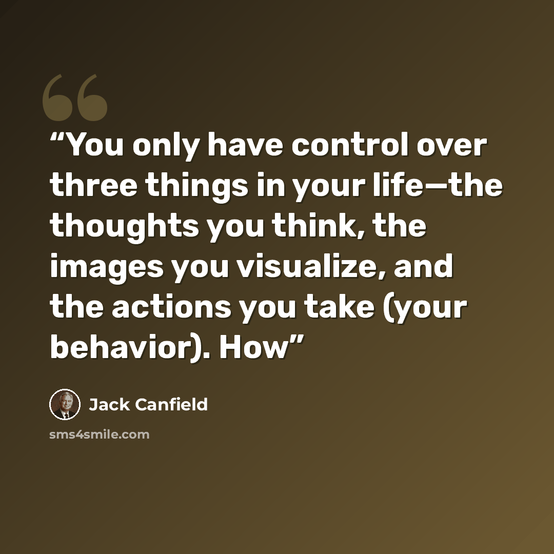 “You only have control over three things in your life—the thoughts you think, the images you visualize, and the actions you take (your behavior). How” quote by Jack Canfield
