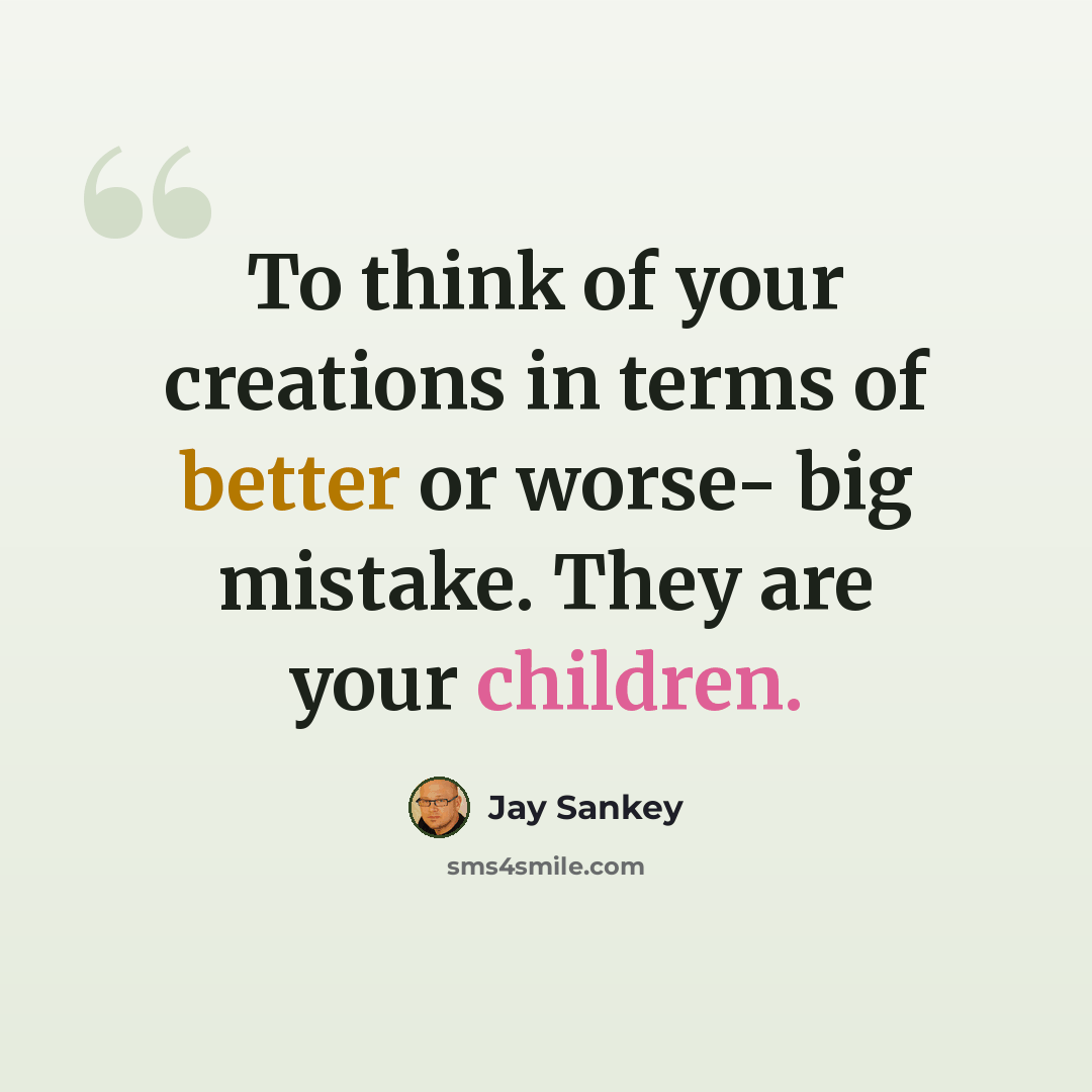 “To think of your creations in terms of better or worse- big mistake. They are your children.” quote by Jay Sankey