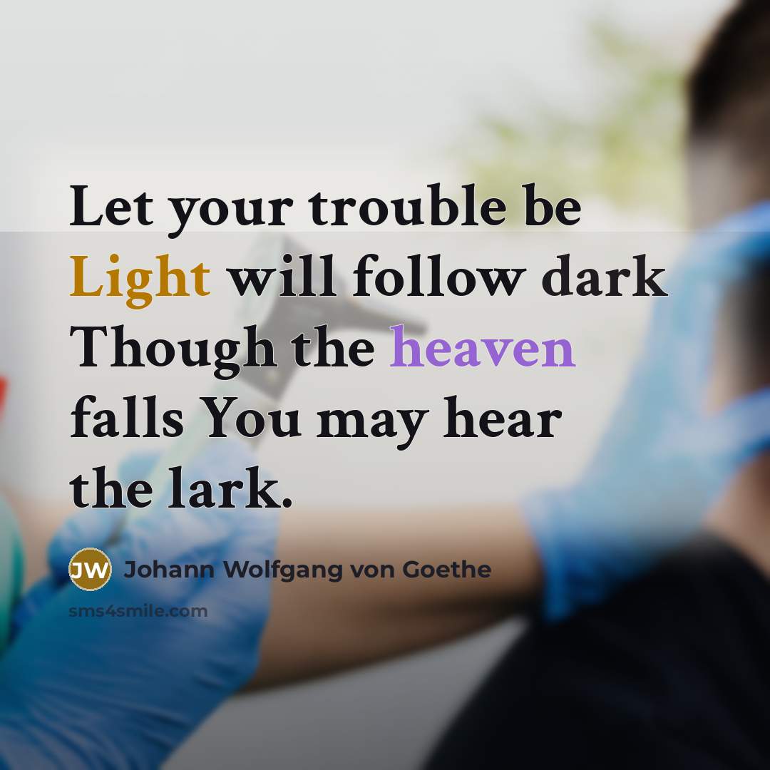 “Let your trouble be Light will follow dark Though the heaven falls You may hear the lark.” quote by Johann Wolfgang von Goethe