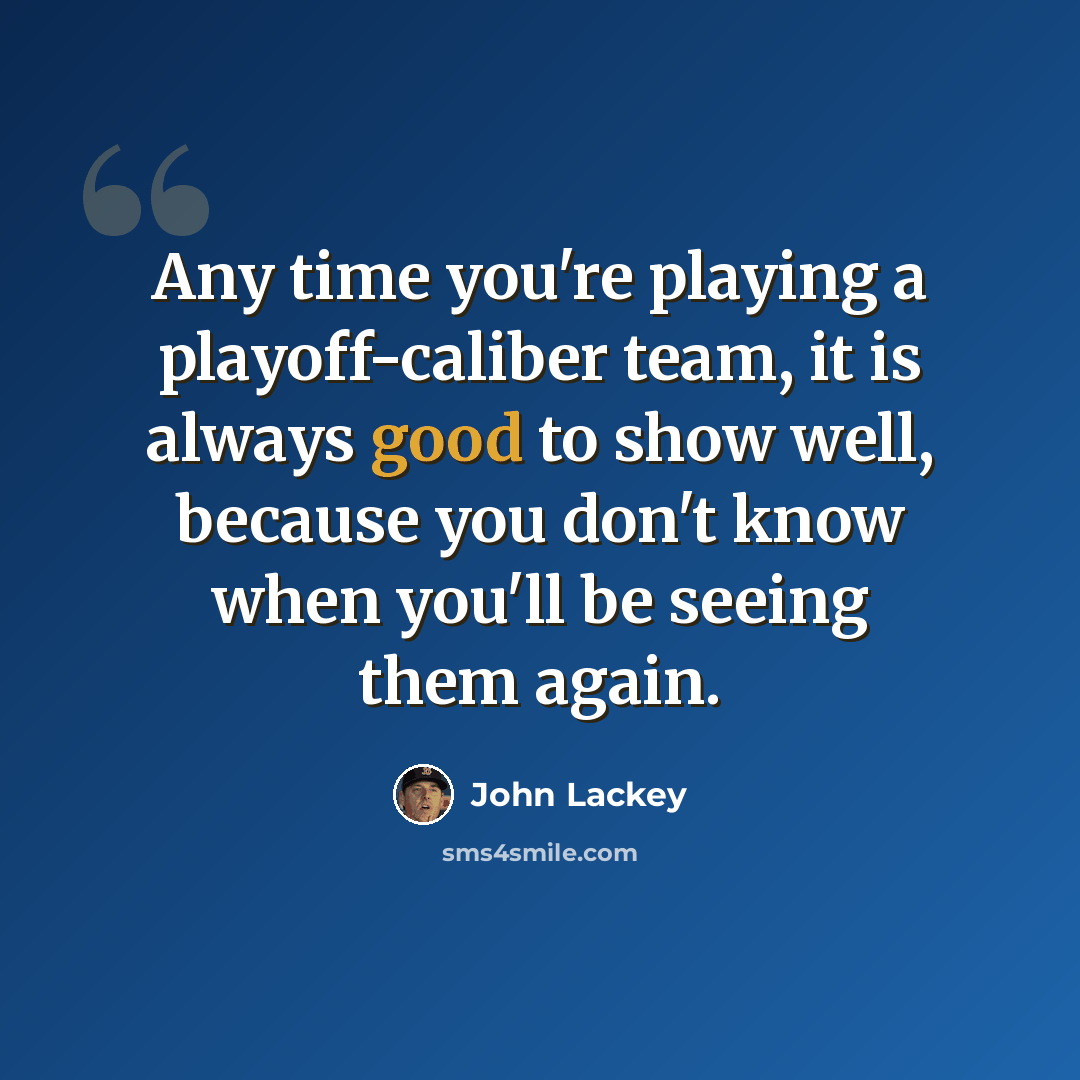 “Any time you're playing a playoff-caliber team, it is always good to show well, because you don't know when you'll be seeing them again.” quote by John Lackey