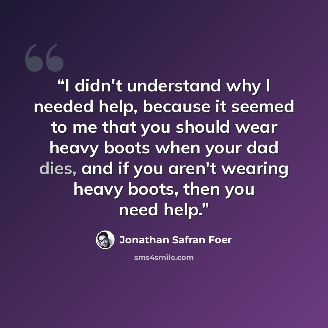 “I didn't understand why I needed help, because it seemed to me that you should wear heavy boots when your dad dies, and if you aren't wearing heavy boots, then you need help.” quote by Jonathan Safran Foer