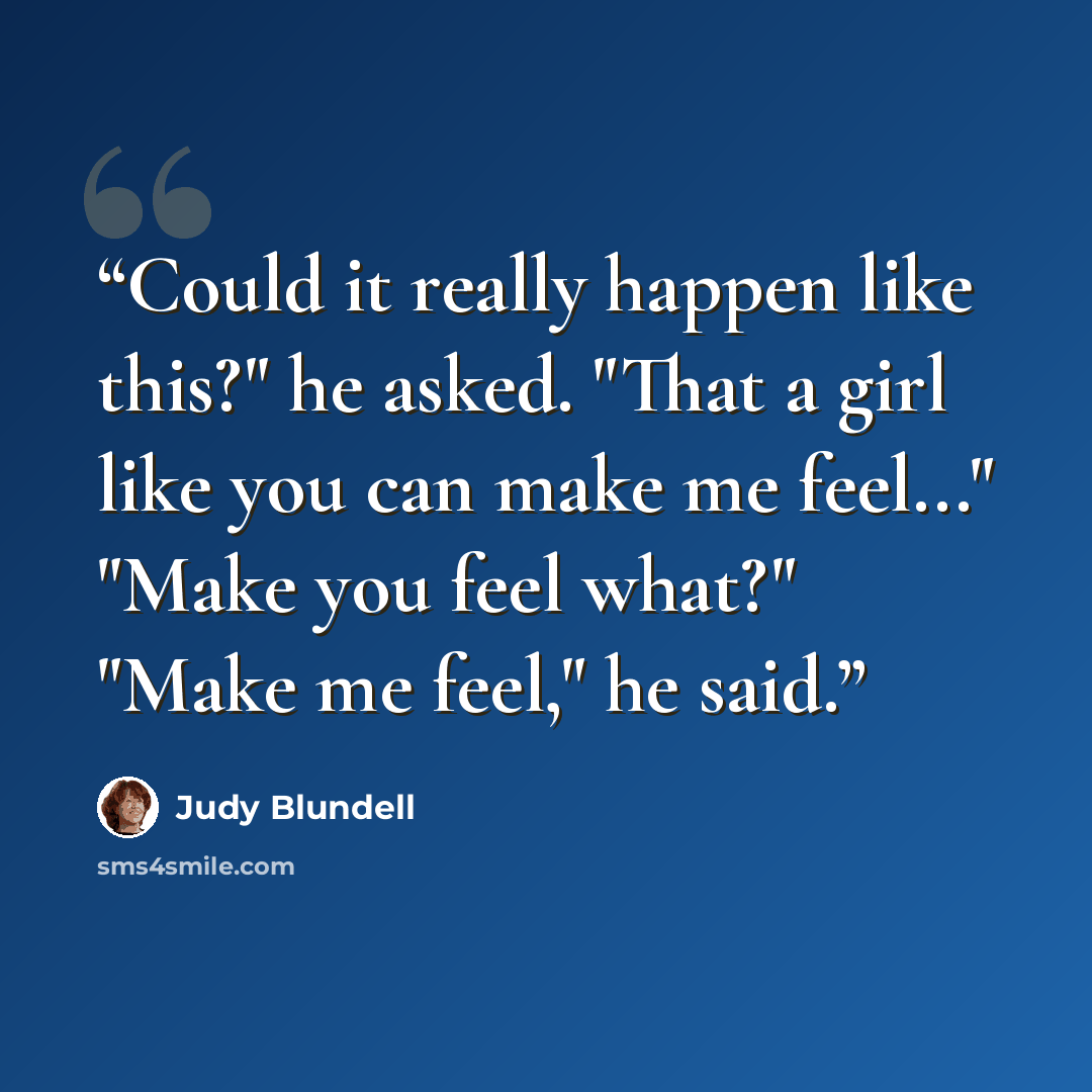 “Could it really happen like this?" he asked. "That a girl like you can make me feel..." "Make you feel what?" "Make me feel," he said.” quote by Judy Blundell
