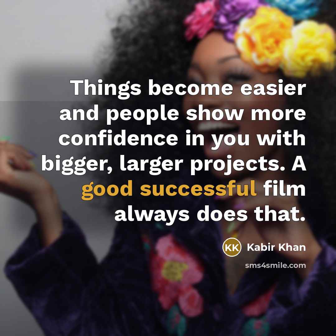 “Things become easier and people show more confidence in you with bigger, larger projects. A good successful film always does that.” quote by Kabir Khan