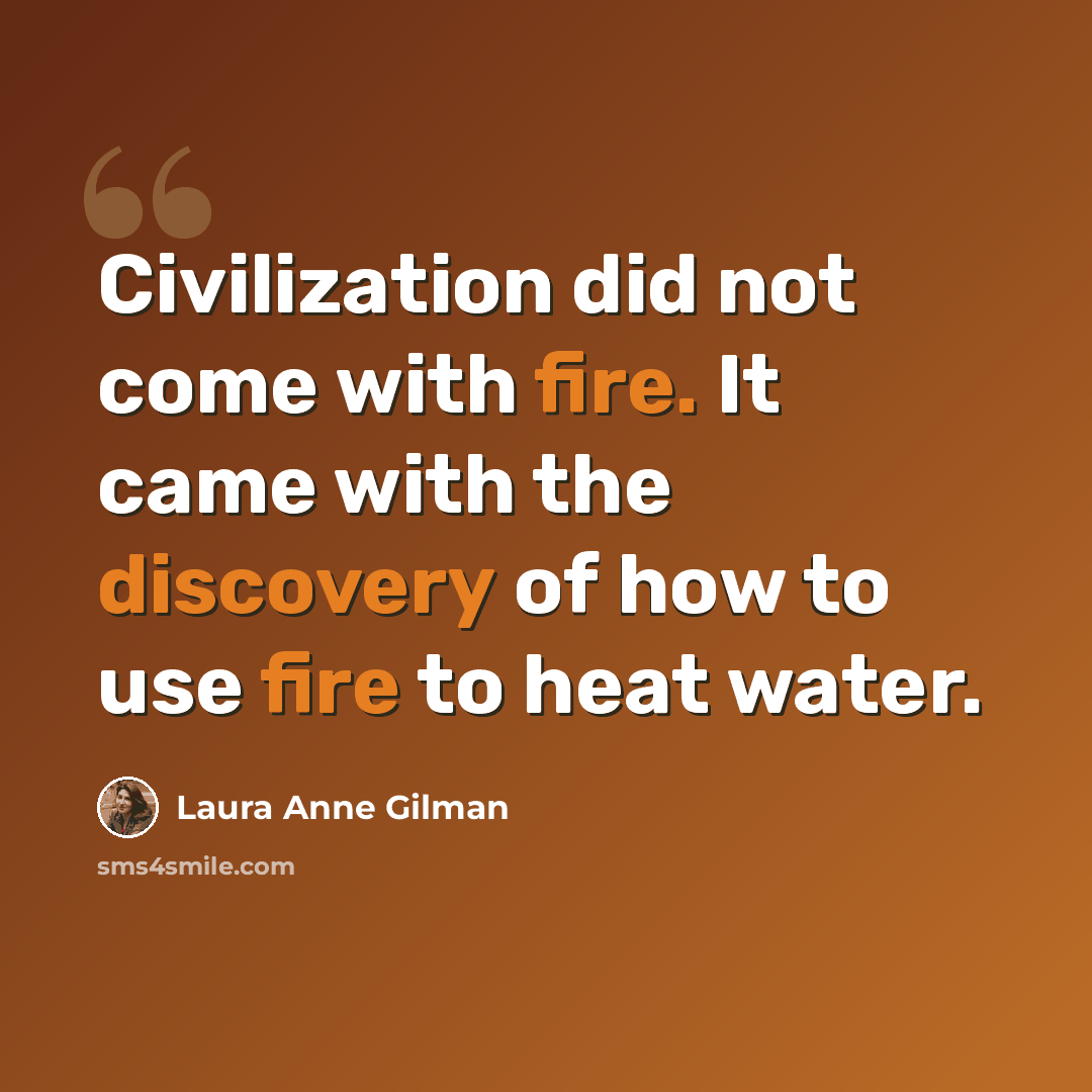 “Civilization did not come with fire. It came with the discovery of how to use fire to heat water.” quote by Laura Anne Gilman