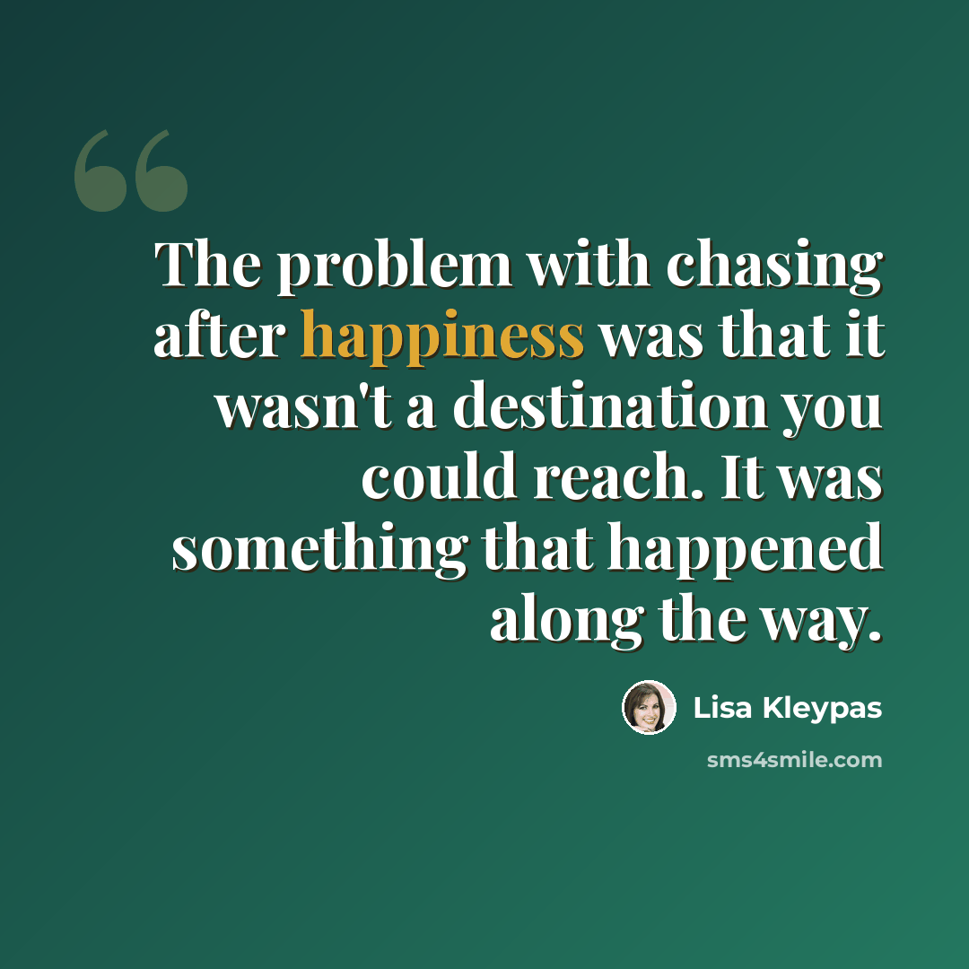 “The problem with chasing after happiness was that it wasn't a destination you could reach. It was something that happened along the way.” quote by Lisa Kleypas