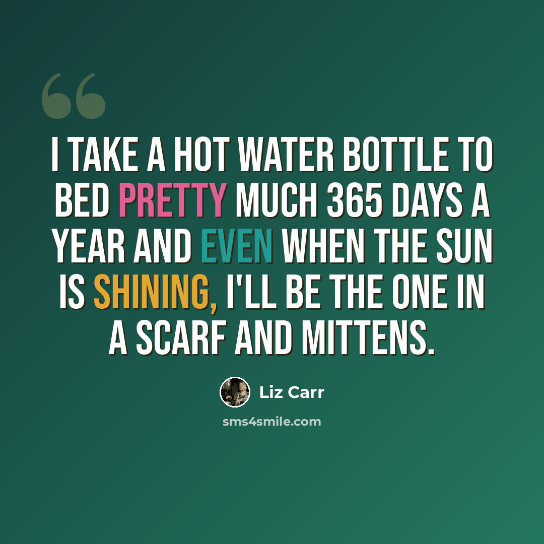 “I take a hot water bottle to bed pretty much 365 days a year and even when the sun is shining, I'll be the one in a scarf and mittens.” quote by Liz Carr