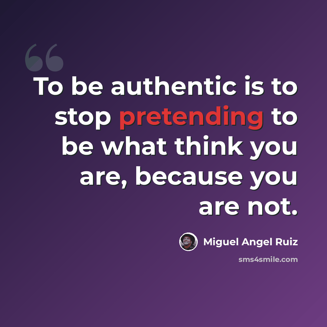 “To be authentic is to stop pretending to be what think you are, because you are not.” quote by Miguel Angel Ruiz