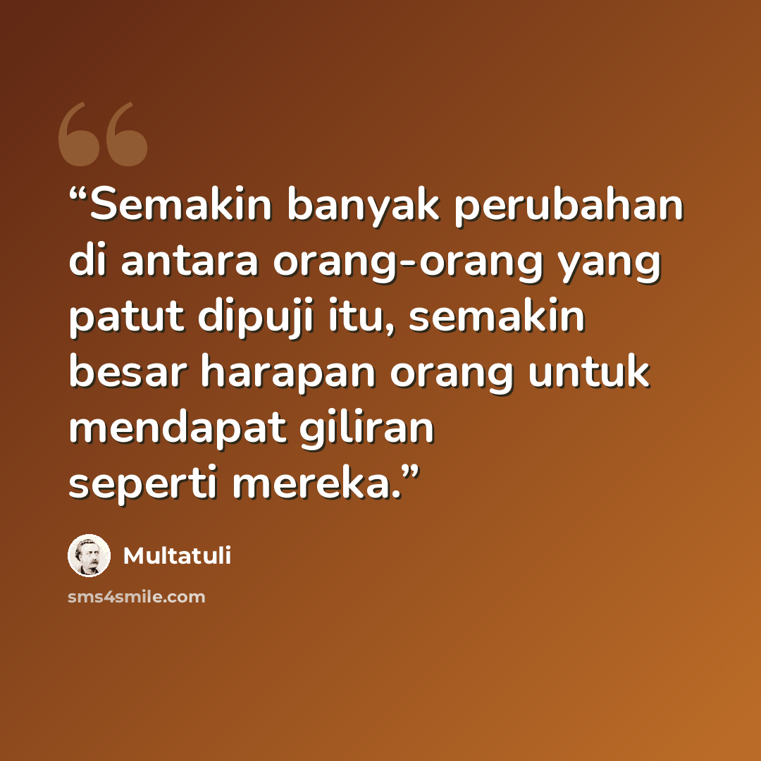 “Semakin banyak perubahan di antara orang-orang yang patut dipuji itu, semakin besar harapan orang untuk mendapat giliran seperti mereka.” quote by Multatuli