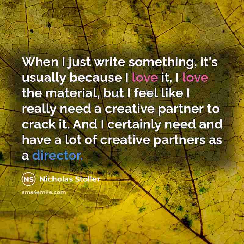 “When I just write something, it's usually because I love it, I love the material, but I feel like I really need a creative partner to crack it. And I certainly need and have a lot of creative partners as a director.” quote by Nicholas Stoller