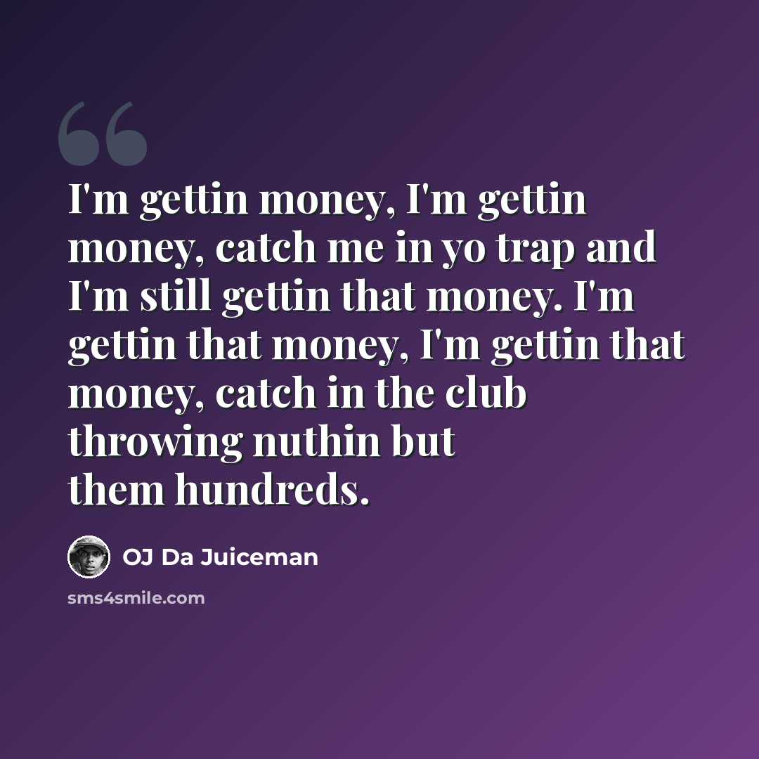 “I'm gettin money, I'm gettin money, catch me in yo trap and I'm still gettin that money. I'm gettin that money, I'm gettin that money, catch in the club throwing nuthin but them hundreds.” quote by OJ Da Juiceman