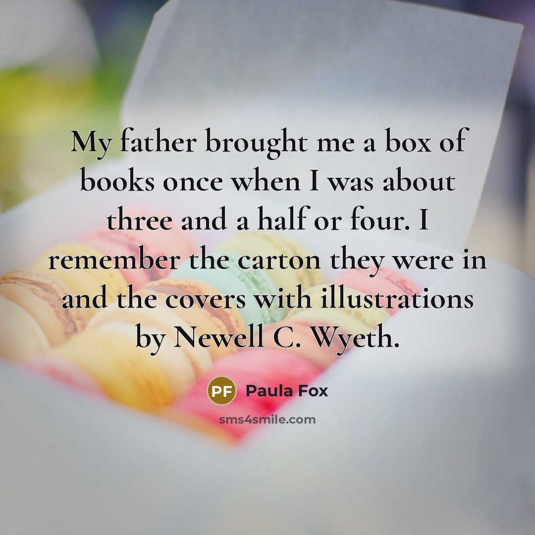 “My father brought me a box of books once when I was about three and a half or four. I remember the carton they were in and the covers with illustrations by Newell C. Wyeth.” quote by Paula Fox