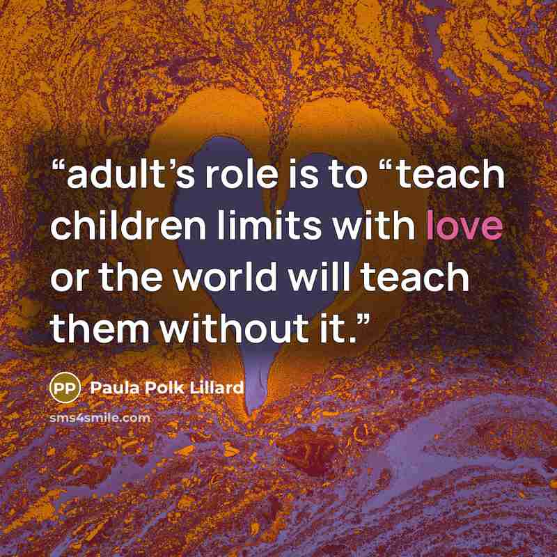 “adult’s role is to “teach children limits with love or the world will teach them without it.” quote by Paula Polk Lillard
