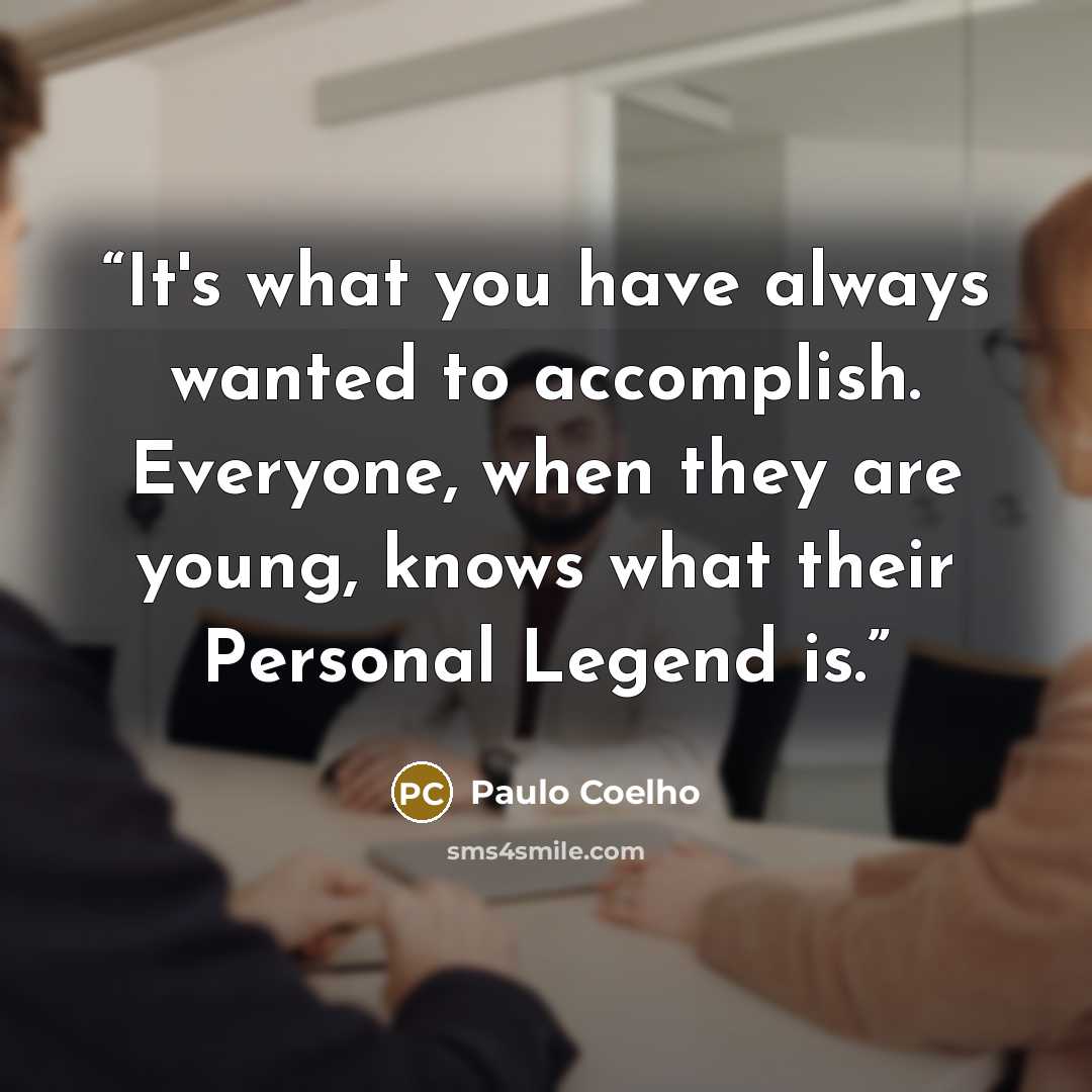 “It's what you have always wanted to accomplish. Everyone, when they are young, knows what their Personal Legend is.” quote by Paulo Coelho