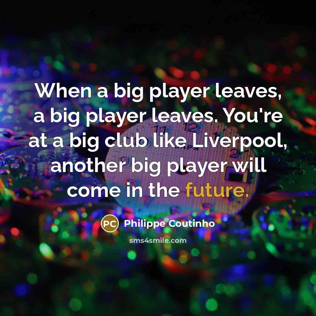 “When a big player leaves, a big player leaves. You're at a big club like Liverpool, another big player will come in the future.” quote by Philippe Coutinho