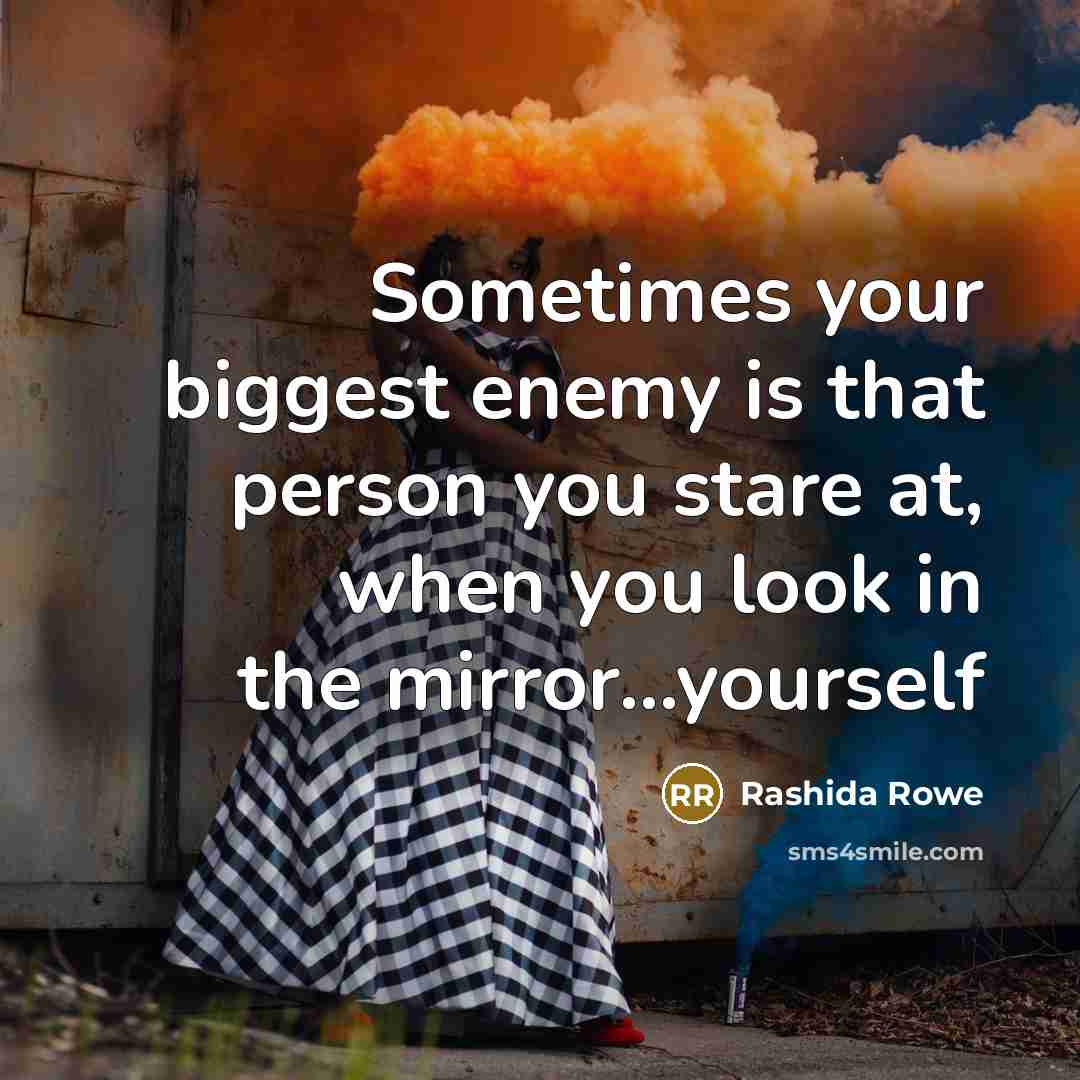 “Sometimes your biggest enemy is that person you stare at, when you look in the mirror...yourself” quote by Rashida Rowe