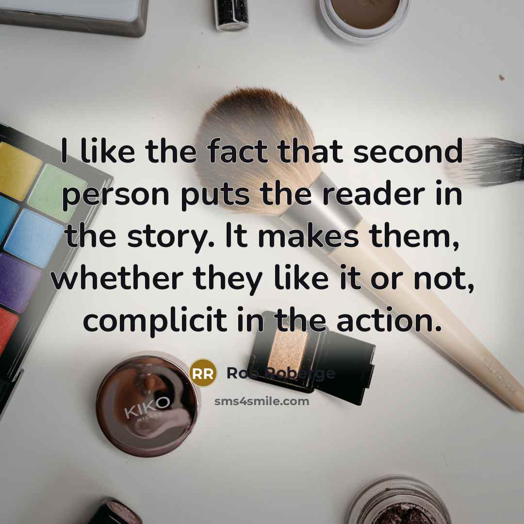 “I like the fact that second person puts the reader in the story. It makes them, whether they like it or not, complicit in the action.” quote by Rob Roberge