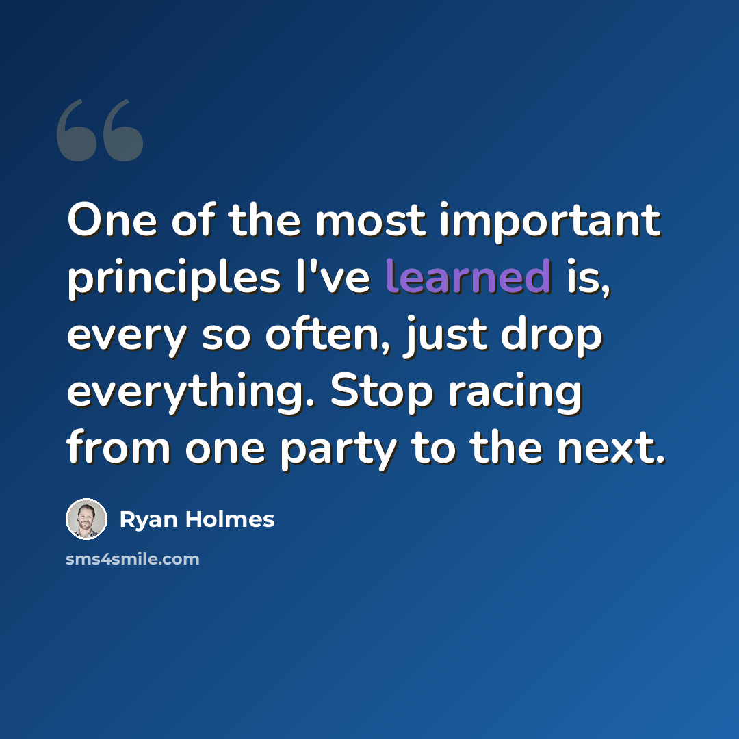 “One of the most important principles I've learned is, every so often, just drop everything. Stop racing from one party to the next.” quote by Ryan Holmes