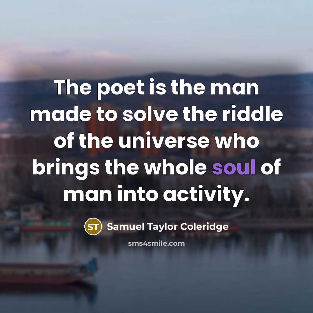 “The poet is the man made to solve the riddle of the universe who brings the whole soul of man into activity.” quote by Samuel Taylor Coleridge