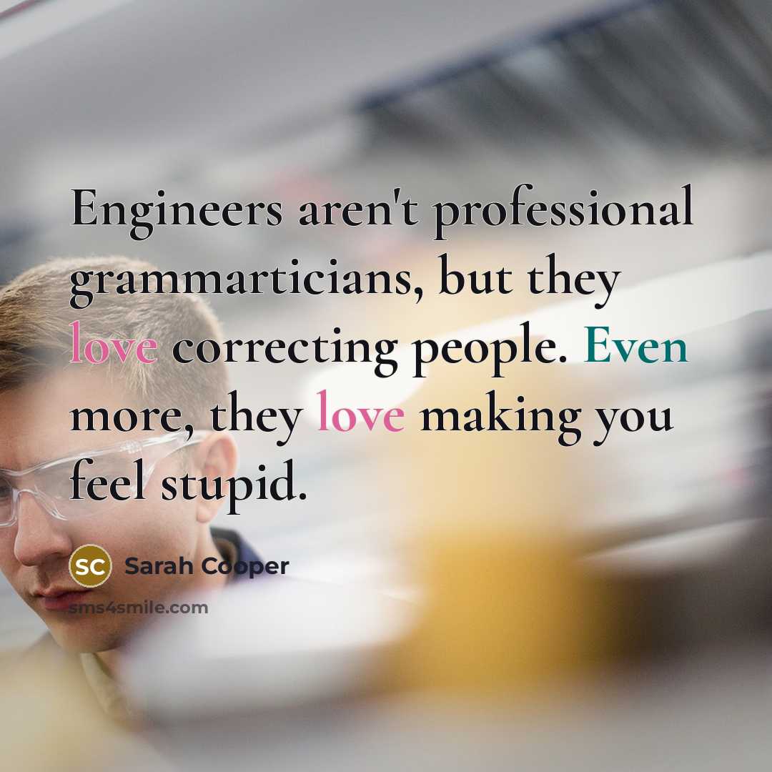 “Engineers aren't professional grammarticians, but they love correcting people. Even more, they love making you feel stupid.” quote by Sarah Cooper