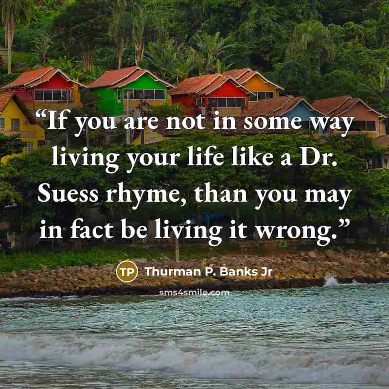 “If you are not in some way living your life like a Dr. Suess rhyme, than you may in fact be living it wrong.” quote by Thurman P. Banks Jr