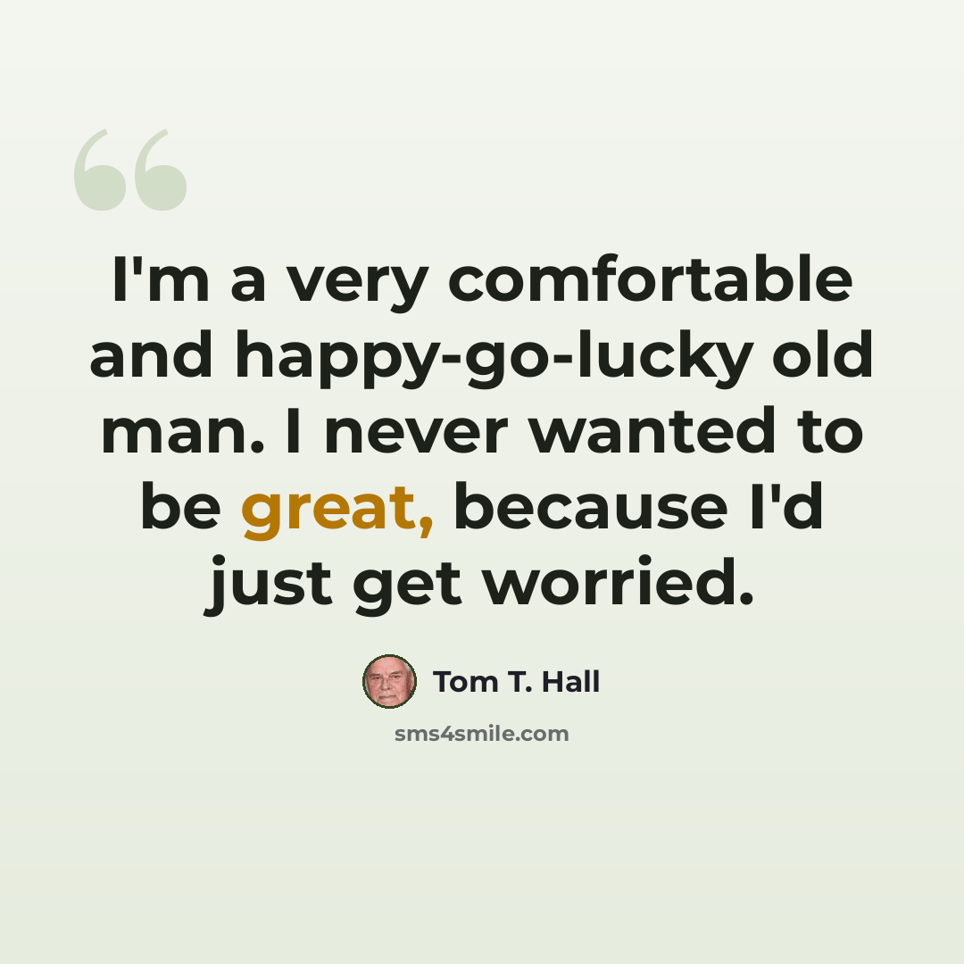 “I'm a very comfortable and happy-go-lucky old man. I never wanted to be great, because I'd just get worried.” quote by Tom T. Hall
