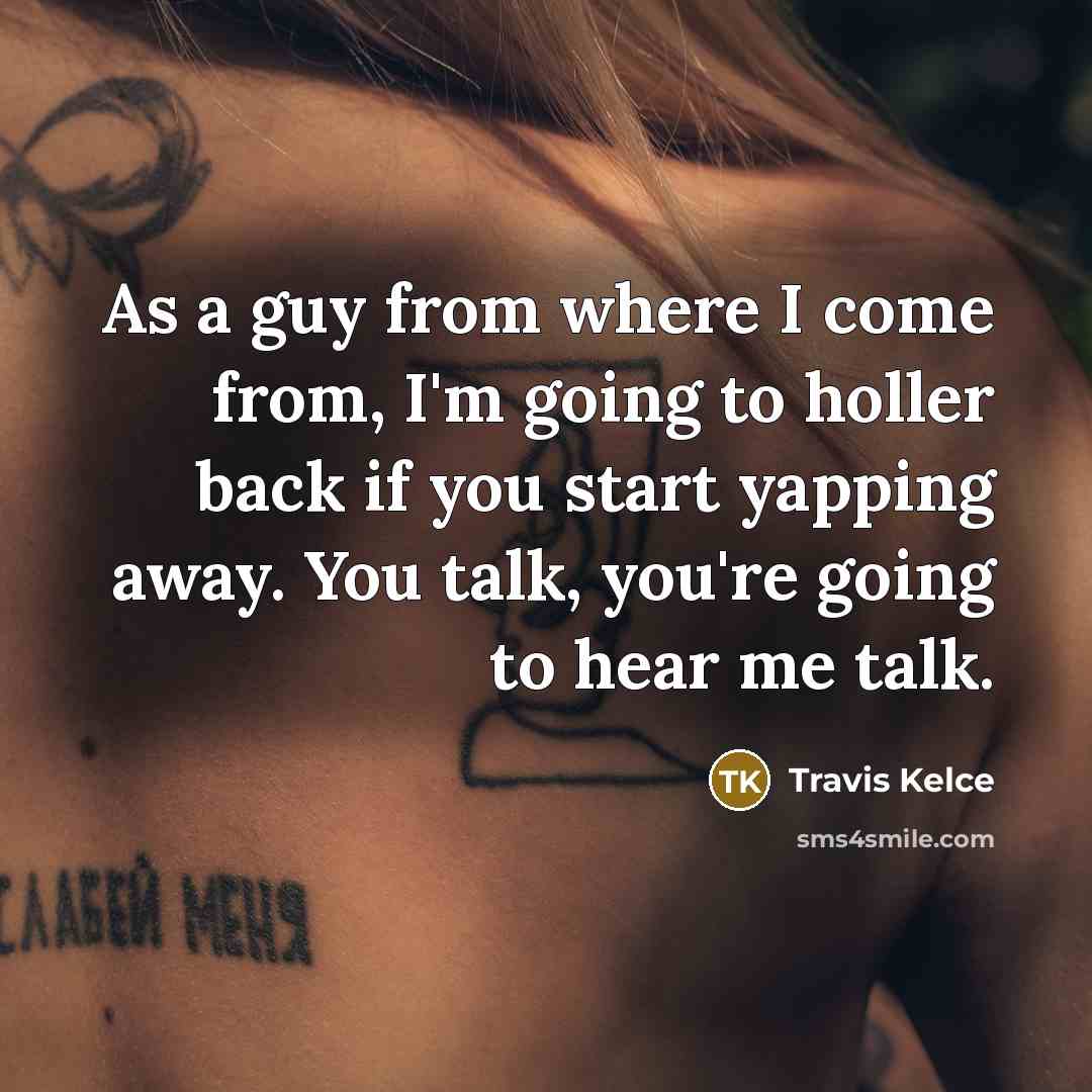 “As a guy from where I come from, I'm going to holler back if you start yapping away. You talk, you're going to hear me talk.” quote by Travis Kelce