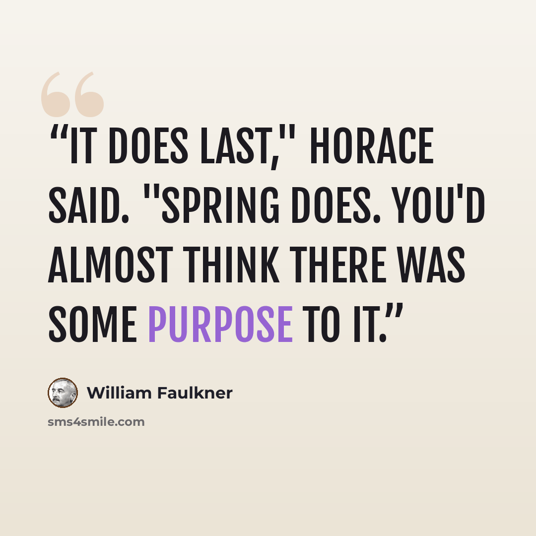 “It does last," Horace said. "Spring does. You'd almost think there was some purpose to it.” quote by William Faulkner