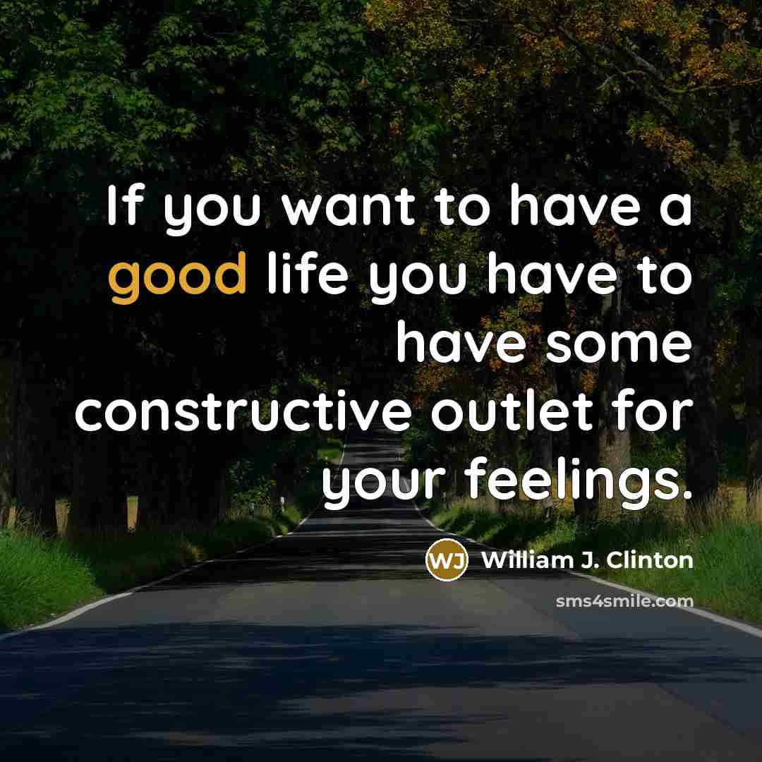 “If you want to have a good life you have to have some constructive outlet for your feelings.” quote by William J. Clinton