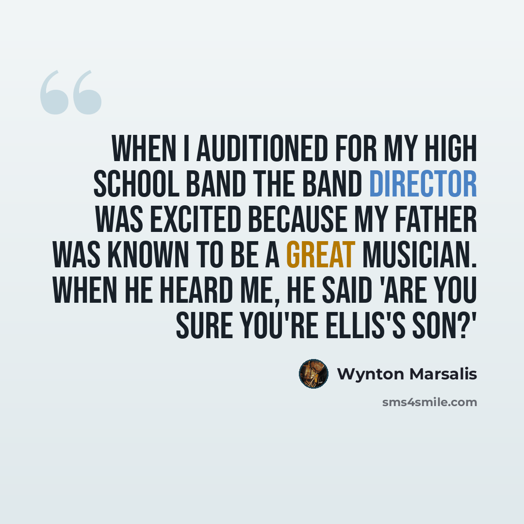 “When I auditioned for my high school band the band director was excited because my father was known to be a great musician. When he heard me, he said 'Are you sure you're Ellis's son?'” quote by Wynton Marsalis