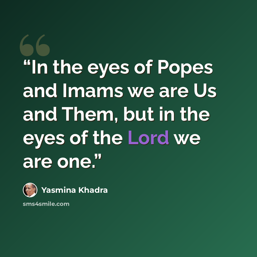 “In the eyes of Popes and Imams we are Us and Them, but in the eyes of the Lord we are one.” quote by Yasmina Khadra