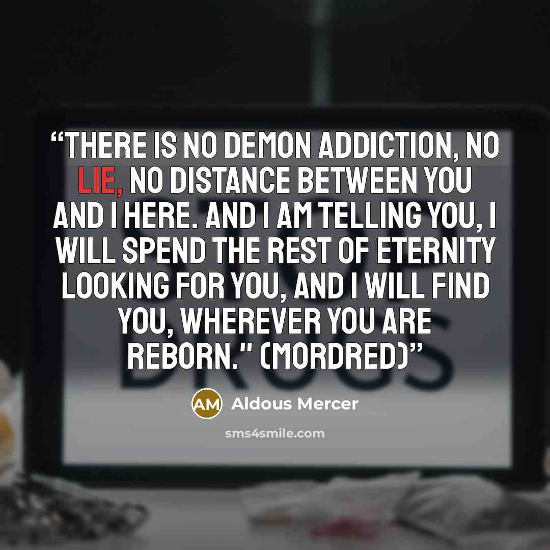 “There is no Demon addiction, no lie, no distance between you and I here. And I am telling you, I will spend the rest of eternity looking for you, and I will find you, wherever you are reborn." (Mordred)” quote by Aldous Mercer