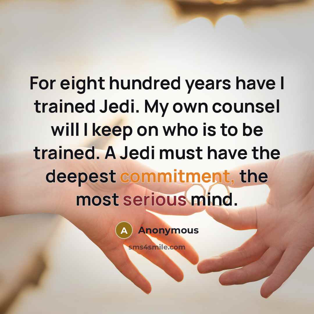“For eight hundred years have I trained Jedi. My own counsel will I keep on who is to be trained. A Jedi must have the deepest commitment, the most serious mind.” quote by Anonymous