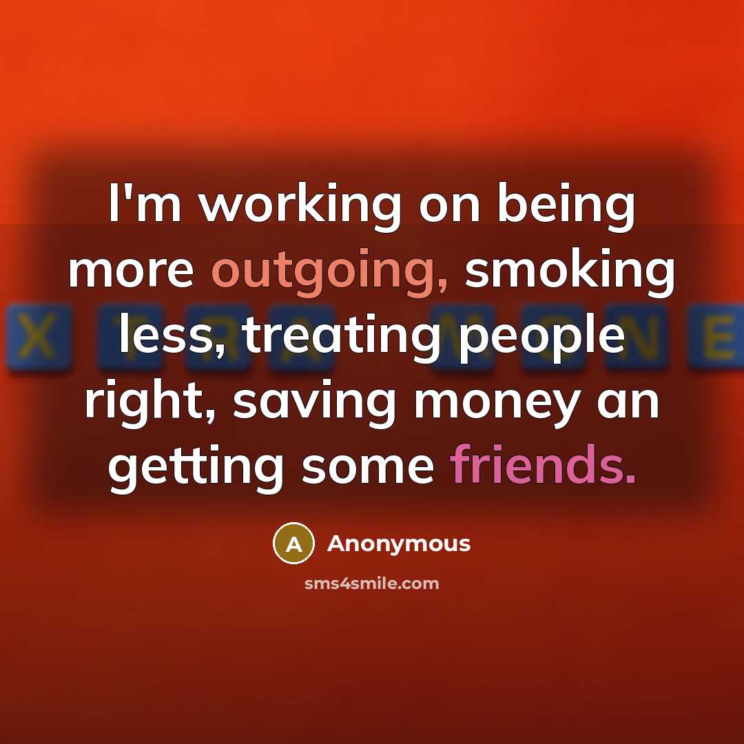 “I'm working on being more outgoing, smoking less, treating people right, saving money an getting some friends.” quote by Anonymous